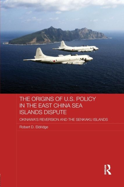 The Origins of U.S. Policy in the East China Sea Islands Dispute : Okinawa's Reversion and the Senkaku Islands