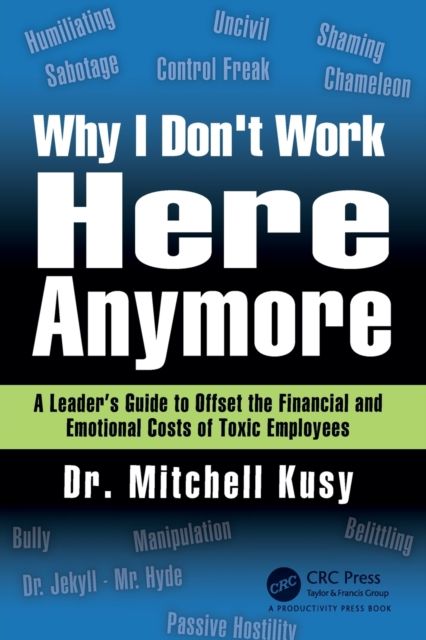 Why I Don't Work Here Anymore : A Leader’s Guide to Offset the Financial and Emotional Costs of Toxic Employees