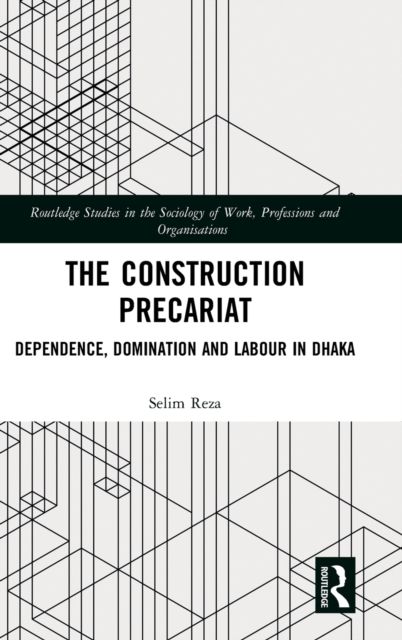 The Construction Precariat : Dependence, Domination and Labour in Dhaka