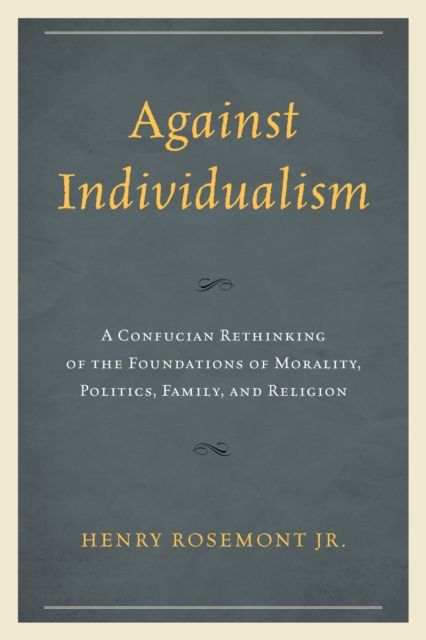 Against Individualism : A Confucian Rethinking of the Foundations of Morality, Politics, Family, and Religion
