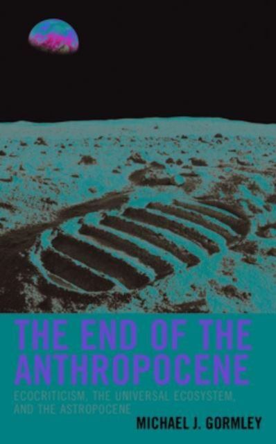 The End of the Anthropocene : Ecocriticism, the Universal Ecosystem, and the Astropocene