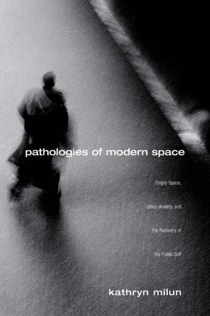 Pathologies of Modern Space : Empty Space, Urban Anxiety, and the Recovery of the Public Self