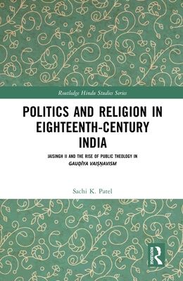 Politics and Religion in Eighteenth-Century India : Jaisingh II and the Rise of Public Theology in Gau?iya Vai??avism