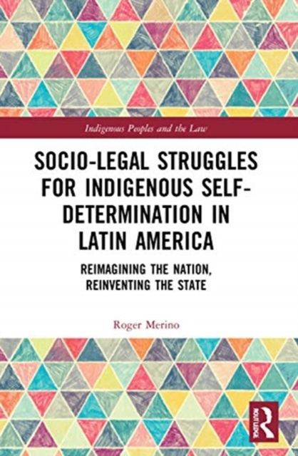 Socio-Legal Struggles for Indigenous Self-Determination in Latin America : Reimagining the Nation, Reinventing the State