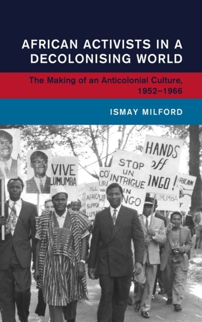 African Activists in a Decolonising World : The Making of an Anticolonial Culture, 1952–1966