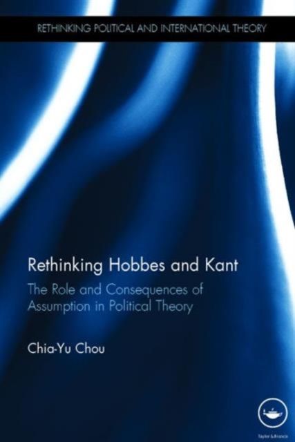 Rethinking Hobbes and Kant : The Role and Consequences of Assumption in Political Theory