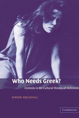 Who Needs Greek? : Contests in the Cultural History of Hellenism