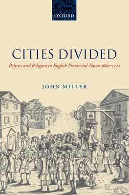 Cities Divided : Politics and Religion in English Provincial Towns 1660-1722
