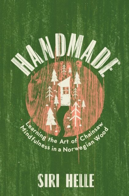 Handmade : learning the art of chainsaw mindfulness in a Norwegian wood