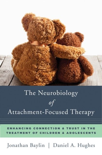 The Neurobiology of Attachment-Focused Therapy : Enhancing Connection & Trust in the Treatment of Children & Adolescents