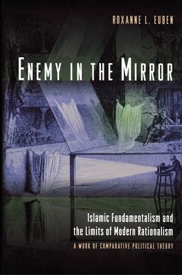 Enemy in the Mirror : Islamic Fundamentalism and the Limits of Modern Rationalism: A Work of Comparative Political Theory