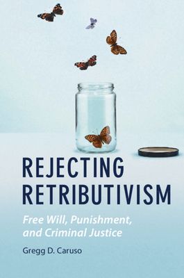 Rejecting Retributivism : Free Will, Punishment, and Criminal Justice