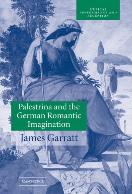 Palestrina and the German Romantic Imagination : Interpreting Historicism in Nineteenth-Century Music