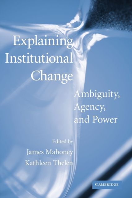 Explaining Institutional Change : Ambiguity, Agency, and Power