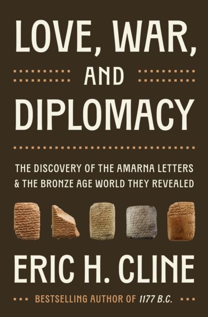 Love, War, and Diplomacy : The Discovery of the Amarna Letters and the Bronze Age World They Revealed