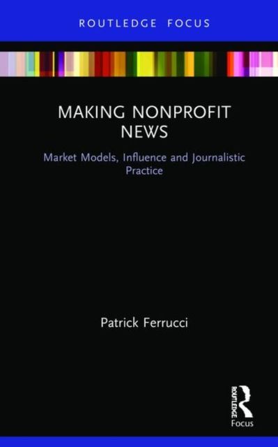 Making Nonprofit News : Market Models, Influence and Journalistic Practice