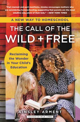 The Call of the Wild and Free : Reclaiming the Wonder in Your Child's Education, A New Way to Homeschool