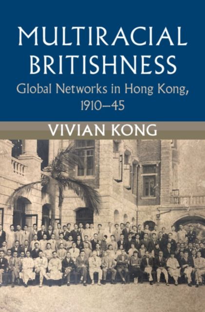 Multiracial Britishness : Global Networks in Hong Kong, 1910–45