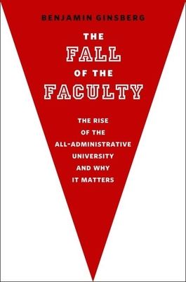 The Fall of the Faculty : The Rise of the All-Administrative University and Why It Matters