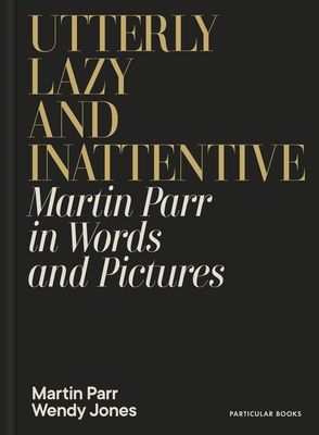 Utterly Lazy and Inattentive : Martin Parr in Words and Pictures