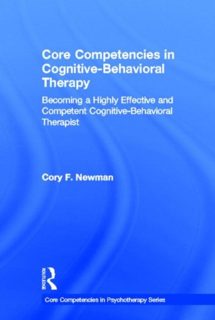 Core Competencies in Cognitive-Behavioral Therapy : Becoming a Highly Effective and Competent Cognitive-Behavioral Therapist