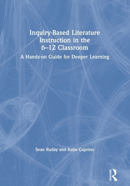 Inquiry-Based Literature Instruction in the 6–12 Classroom : A Hands-on Guide for Deeper Learning