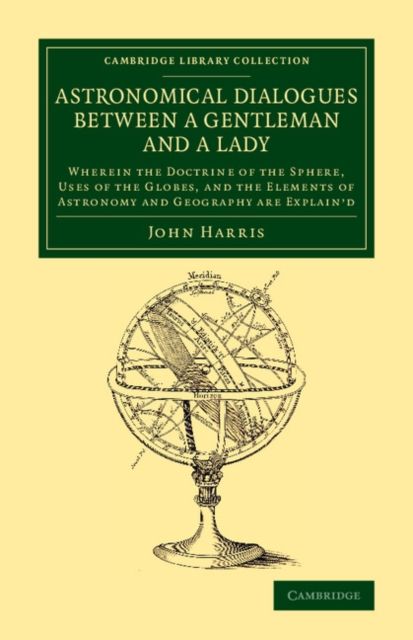Astronomical Dialogues between a Gentleman and a Lady : Wherein the Doctrine of the Sphere, Uses of the Globes, and the Elements of Astronomy and Geography Are Explain'd