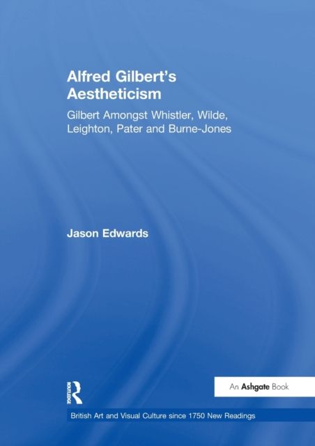 Alfred Gilbert's Aestheticism : Gilbert Amongst Whistler, Wilde, Leighton, Pater and Burne-Jones