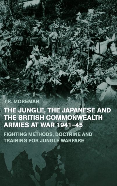 The Jungle, Japanese and the British Commonwealth Armies at War, 1941-45 : Fighting Methods, Doctrine and Training for Jungle Warfare