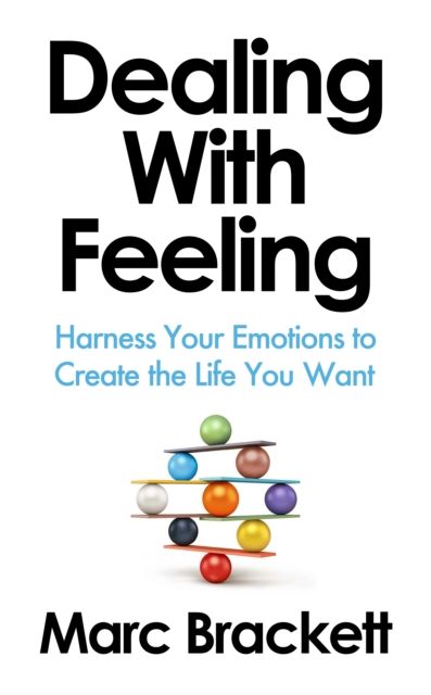 Dealing with Feeling : Harness Your Emotions to Create the Life You Want