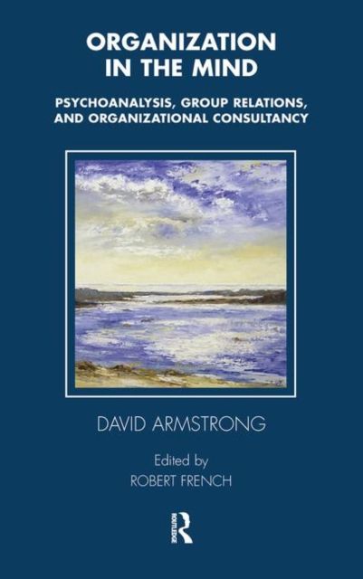 Organization in the Mind : Psychoanalysis, Group Relations and Organizational Consultancy