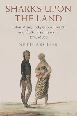Sharks upon the Land : Colonialism, Indigenous Health, and Culture in Hawai'i, 1778–1855