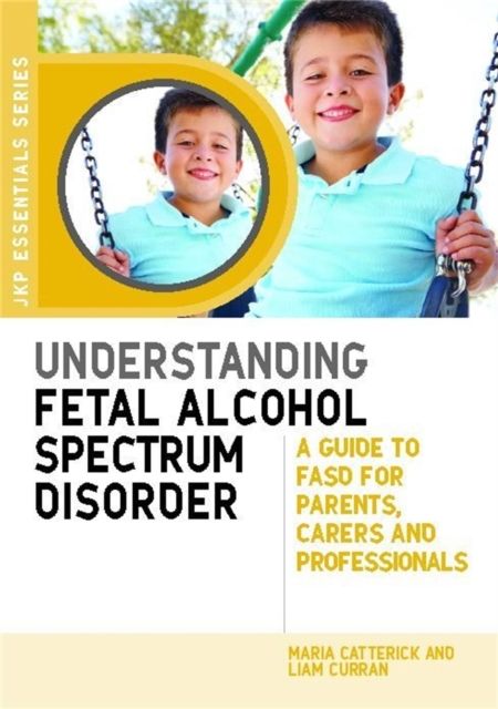 Understanding Fetal Alcohol Spectrum Disorder : A Guide to FASD for Parents, Carers and Professionals
