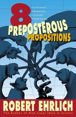 Eight Preposterous Propositions : From the Genetics of Homosexuality to the Benefits of Global Warming