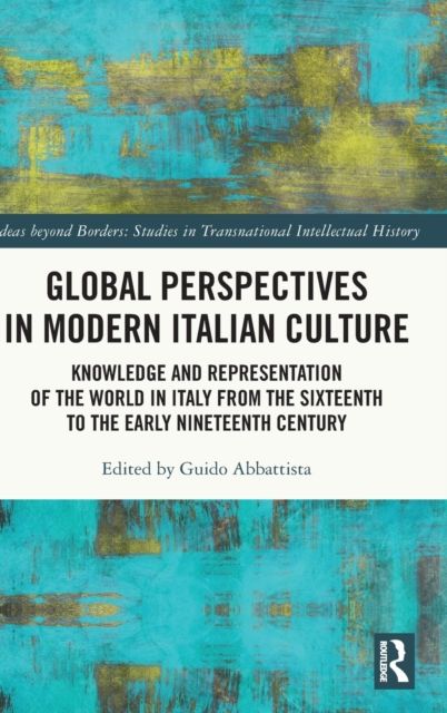 Global Perspectives in Modern Italian Culture : Knowledge and Representation of the World in Italy from the Sixteenth to the Early Nineteenth Century