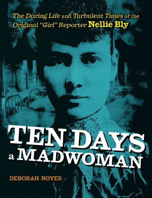 Ten Days a Madwoman : The Daring Life and Turbulent Times of the Original "Girl" Reporter, Nellie Bly