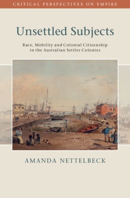 Unsettled Subjects : Race, Mobility and Colonial Citizenship in the Australian Settler Colonies