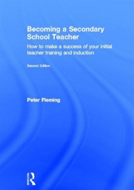 Becoming a Secondary School Teacher : How to Make a Success of your Initial Teacher Training and Induction