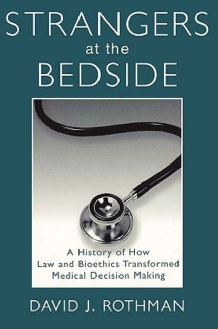 Strangers at the Bedside : A History of How Law and Bioethics Transformed Medical Decision Making