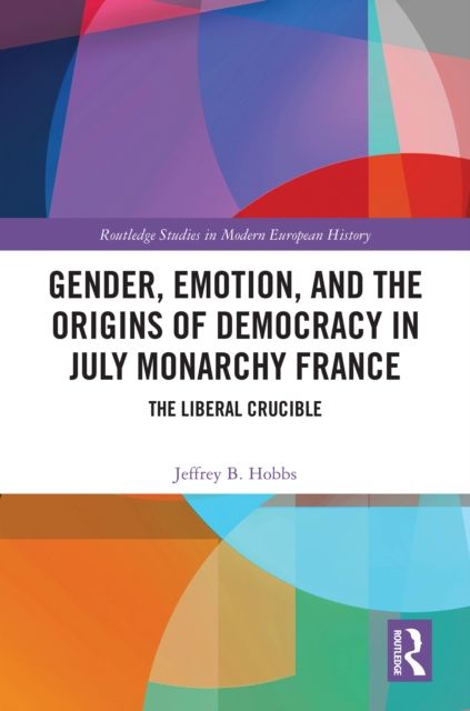 Gender, Emotion, and the Origins of Democracy in July Monarchy France : The Liberal Crucible