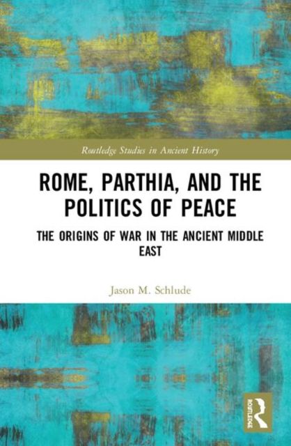 Rome, Parthia, and the Politics of Peace : The Origins of War in the Ancient Middle East