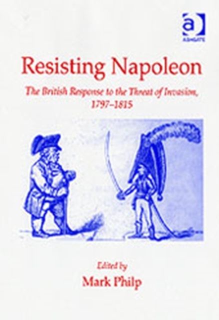 Resisting Napoleon : The British Response to the Threat of Invasion, 1797–1815
