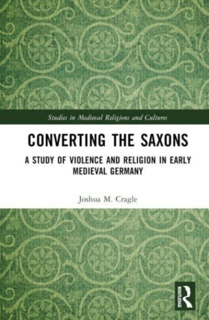 Converting the Saxons : A Study of Violence and Religion in Early Medieval Germany
