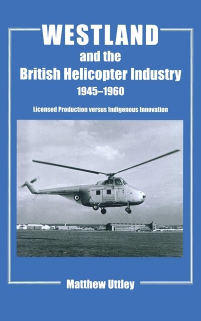 Westland and the British Helicopter Industry, 1945-1960 : Licensed Production versus Indigenous Innovation