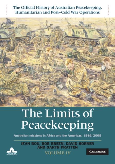 The Limits of Peacekeeping: Volume 4, The Official History of Australian Peacekeeping, Humanitarian and Post-Cold War Operations : Australian Missions in Africa and the Americas, 1992–2005