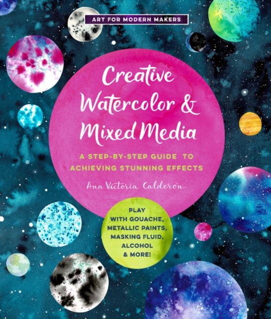 Creative Watercolor and Mixed Media : A Step-by-Step Guide to Achieving Stunning Effects--Play with Gouache, Metallic Paints, Masking Fluid, Alcohol, and More!