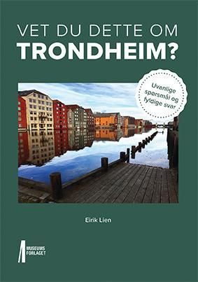 Vet du dette om Trondheim? : uvanlige spørsmål og fyldige svar