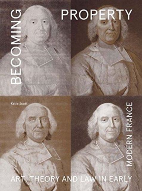 Becoming Property : Art, Theory, and Law in Early Modern France