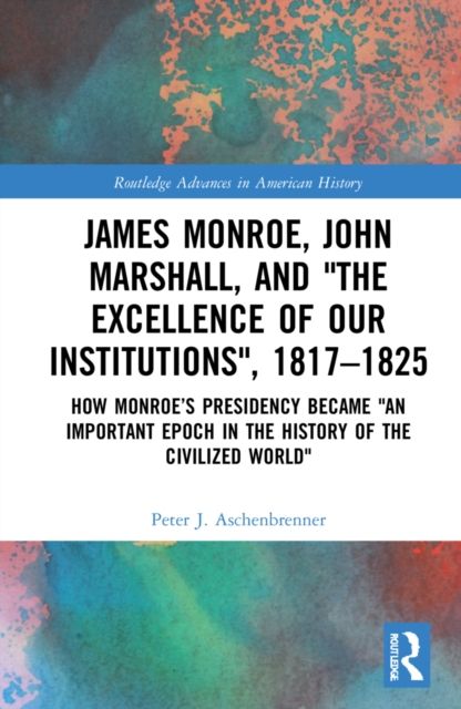 James Monroe, John Marshall and ‘The Excellence of Our Institutions’, 1817–1825 : How Monroe’s Presidency Became 'An Important Epoch in the History of the Civilized World'