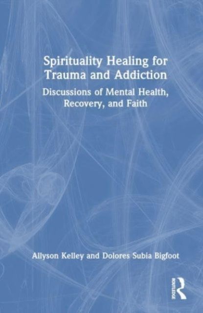 Spiritual Healing for Trauma and Addiction : Discussions of Mental Health, Recovery, and Faith